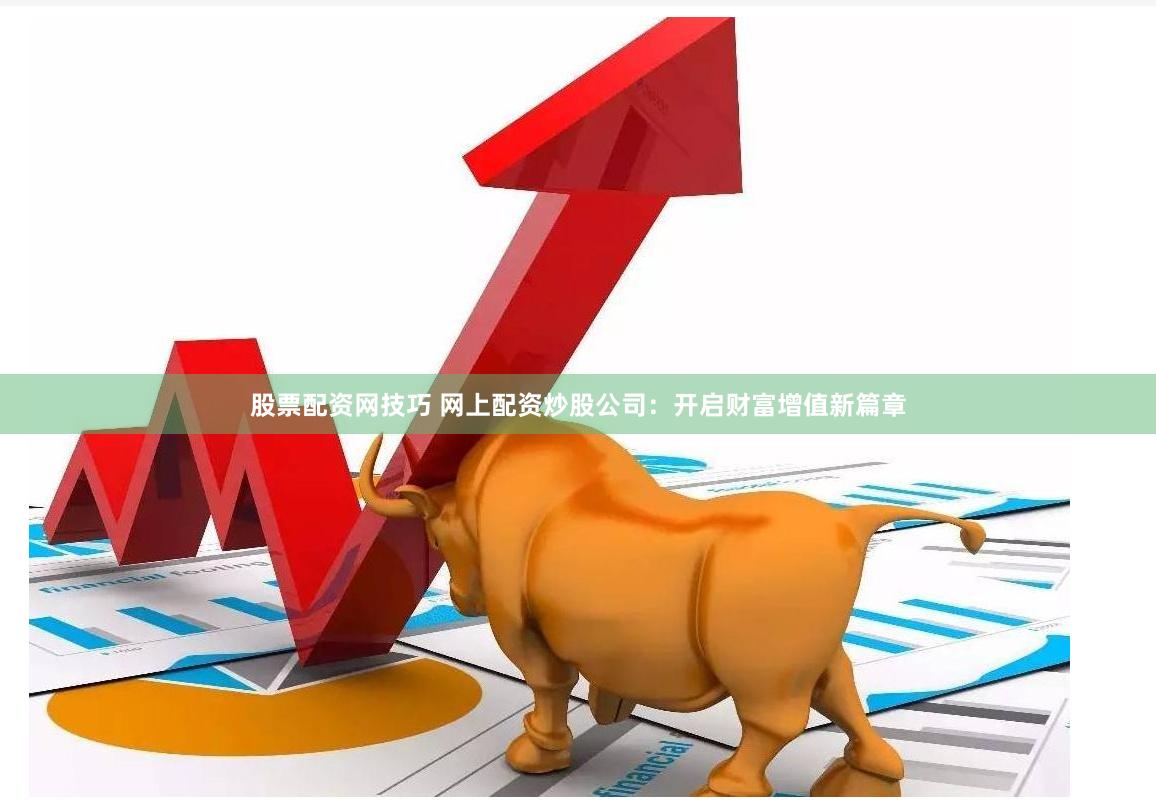 股票配资网技巧 网上配资炒股公司：开启财富增值新篇章