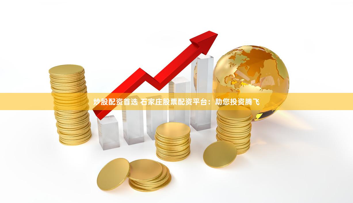 炒股配资首选 石家庄股票配资平台：助您投资腾飞