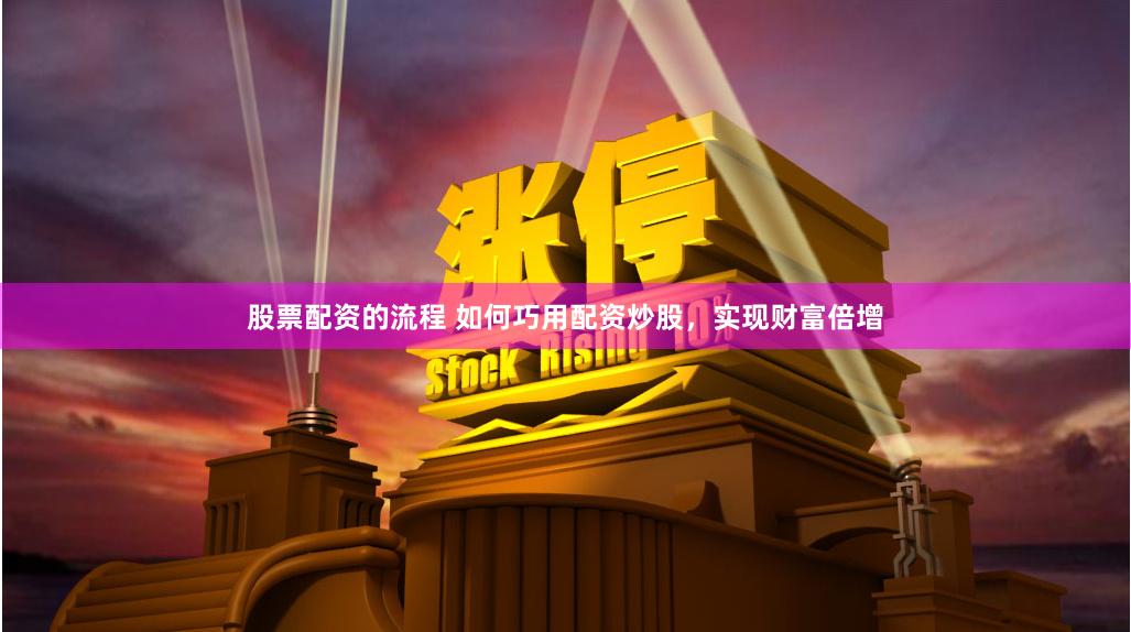 股票配资的流程 如何巧用配资炒股，实现财富倍增